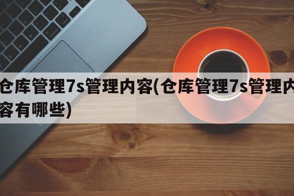 仓库管理7s管理内容(仓库管理7s管理内容有哪些)